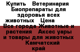 Купить : Ветеринария. Биопрепараты для здоровья всех животных › Цена ­ 100 - Все города Животные и растения » Аксесcуары и товары для животных   . Камчатский край